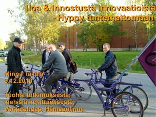 Iloa & Innostusta Innovaatioista
             - Hyppy tuntemattomaan




Minna Takala
9.12.2010

Tuohta tutkimuksesta,
kiehisiä kehittämisestä,
Verkatehdas, Hämeenlinna
 