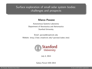 Surface exploration of small solar system bodies:
challenges and prospects
Marco Pavone
Autonomous Systems Laboratory
Department of Aeronautics and Astronautics
Stanford University
Email: pavone@stanford.edu
Website: http://www.stanford.edu/~pavone/index.html
July 4, 2013
Galaxy Forum USA 2013
M. Pavone, Stanford Aero/Astro In-situ small bodies exploration 1
 