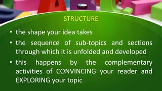 STRUCTURE
• the shape your idea takes
• the sequence of sub-topics and sections
through which it is unfolded and developed
• this happens by the complementary
activities of CONVINCING your reader and
EXPLORING your topic
 