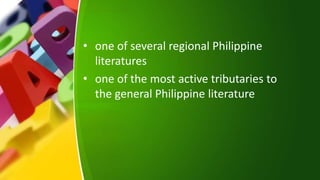 • one of several regional Philippine
literatures
• one of the most active tributaries to
the general Philippine literature
 