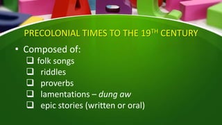 PRECOLONIAL TIMES TO THE 19TH CENTURY
• Composed of:
 folk songs
 riddles
 proverbs
 lamentations – dung aw
 epic stories (written or oral)
 
