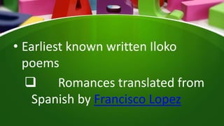 • Earliest known written Iloko
poems
 Romances translated from
Spanish by Francisco Lopez
 