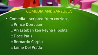 COMEDIA AND ZARZUELA
• Comedia – scripted from corridos
oPrince Don Juan
oAri Esteban ken Reyna Hipolita
oDoce Paris
oBernardo Carpio
oJaime Del Prado
 