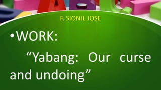 F. SIONIL JOSE
•WORK:
“Yabang: Our curse
and undoing”
 