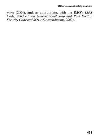 Other relevant safety matters
453
ports (2004), and, as appropriate, with the IMO’s ISPS
Code, 2003 edition (International Ship and Port Facility
Security Code and SOLAS Amendments, 2002).
 