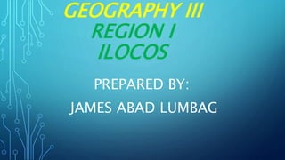 GEOGRAPHY III
REGION I
ILOCOS
PREPARED BY:
JAMES ABAD LUMBAG
 