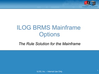 ILOG BRMS Mainframe  Options ILOG, Inc. – Internal Use Only The Rule Solution for the Mainframe 