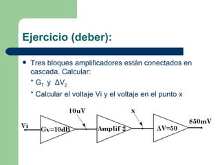 Ejercicio (deber): Tres bloques amplificadores están conectados en cascada. Calcular: * G T  y  Δ V 2 * Calcular el voltaje Vi y el voltaje en el punto x 