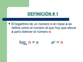 DEFINICIÓN # 1 El logaritmo de un número  n  en base  a  se define como el número al que hay que elevar  a  para obtener el número  n .   log a   n  = x  a x  =  n 