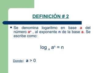DEFINICIÓN # 2 Se denomina logaritmo en base  a  del número  a n  , al exponente  n  de la base  a . Se escribe como: log  a  a n  = n Donde :  a  >  0 