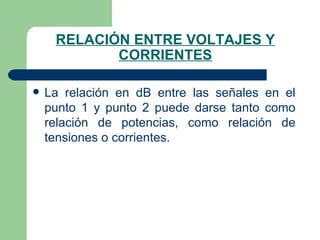 RELACIÓN ENTRE VOLTAJES Y CORRIENTES La relación en dB entre las señales en el punto 1 y punto 2 puede darse tanto como relación de potencias, como relación de tensiones o corrientes. 