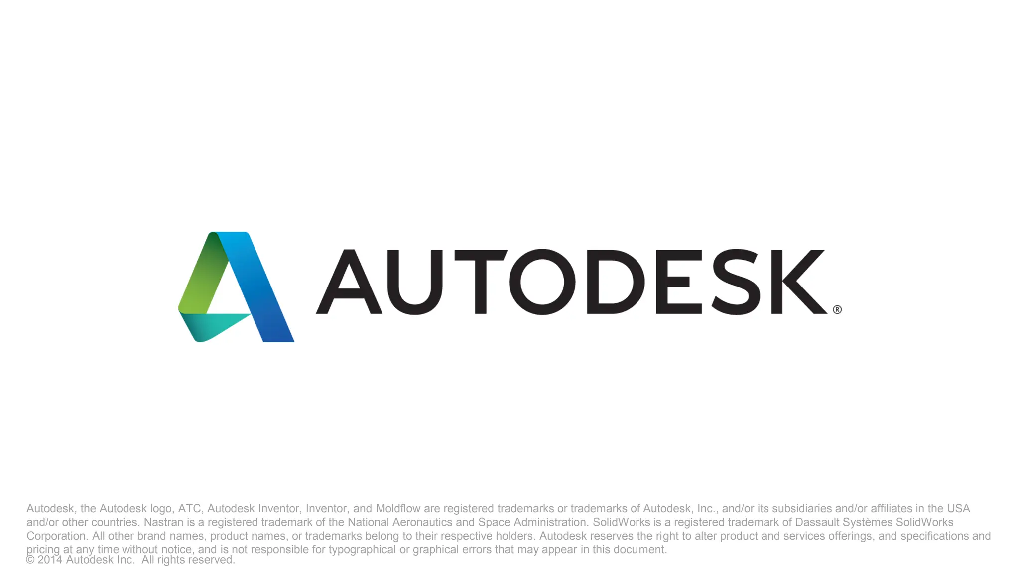 Autodesk, the Autodesk logo, ATC, Autodesk Inventor, Inventor, and Moldflow are registered trademarks or trademarks of Autodesk, Inc., and/or its subsidiaries and/or affiliates in the USA
and/or other countries. Nastran is a registered trademark of the National Aeronautics and Space Administration. SolidWorks is a registered trademark of Dassault Systèmes SolidWorks
Corporation. All other brand names, product names, or trademarks belong to their respective holders. Autodesk reserves the right to alter product and services offerings, and specifications and
pricing at any time without notice, and is not responsible for typographical or graphical errors that may appear in this document.
© 2014 Autodesk Inc. All rights reserved.
 