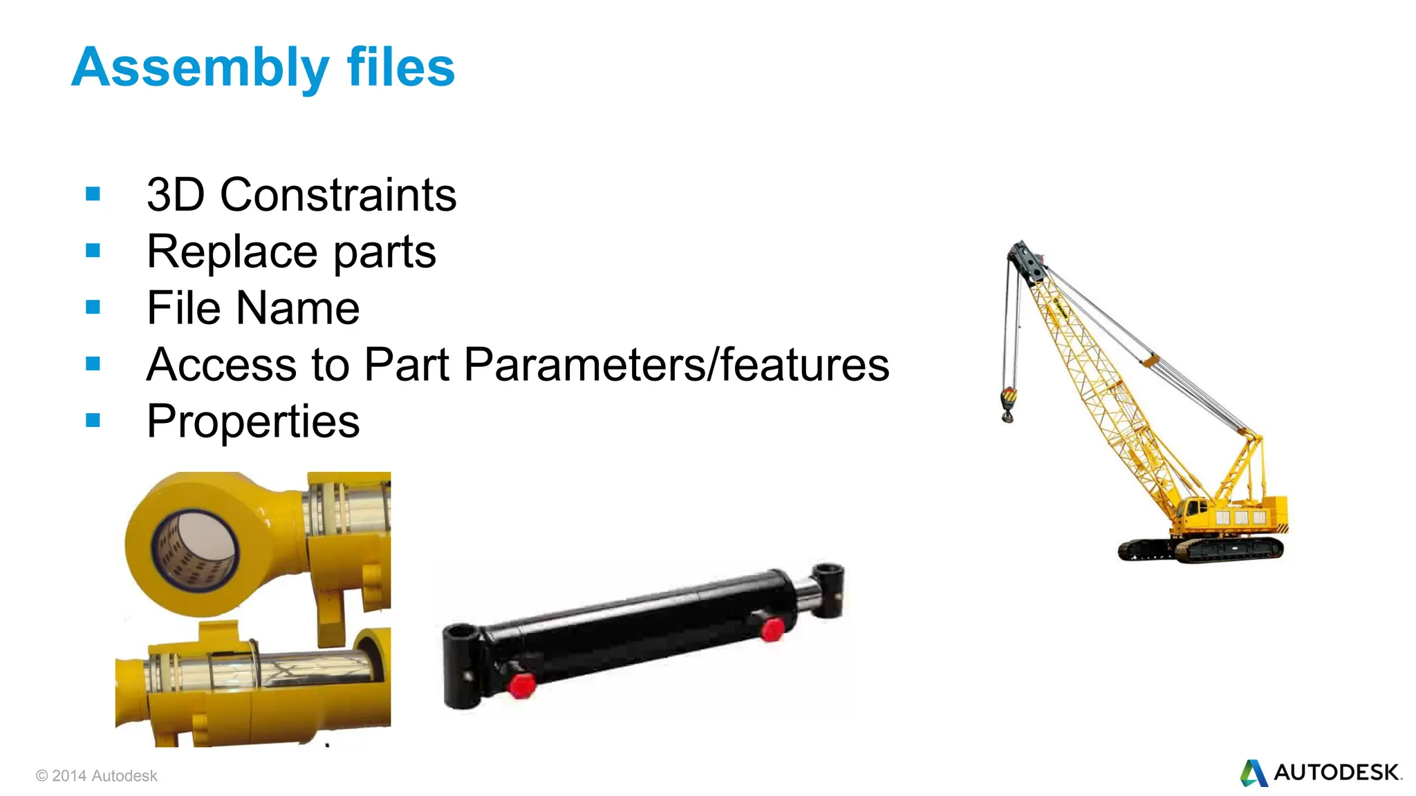 © 2014 Autodesk
 3D Constraints
 Replace parts
 File Name
 Access to Part Parameters/features
 Properties
Assembly files
 