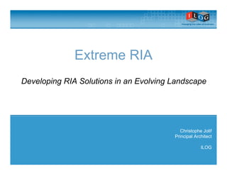 Extreme RIA
Developing RIA Solutions in an Evolving Landscape




                                          Christophe Jolif
                                        Principal Architect

                                                     ILOG
 