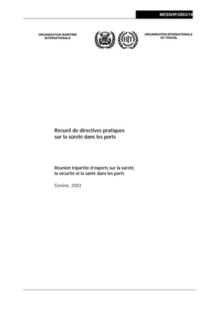 MESSHP/2003/14
ORGANISATION MARITIME
INTERNATIONALE
ORGANISATION INTERNATIONALE
DU TRAVAIL
Recueil de directives pratiques
sur la sûreté dans les ports
Réunion tripartite d’experts sur la sûreté,
la sécurité et la santé dans les ports
Genève, 2003
 