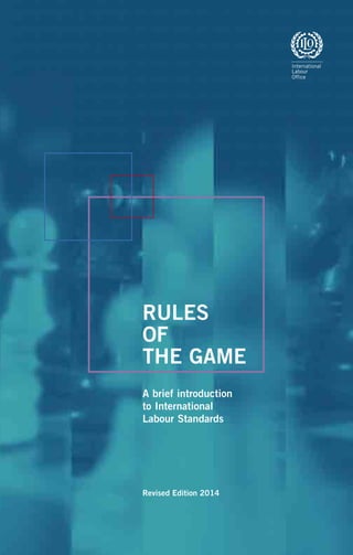 RULES
OF
THE GAME
A brief introduction
to International
Labour Standards
Revised Edition 2014
International
Labour
Office
 