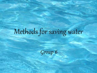 Methods for saving water
Group 6
 