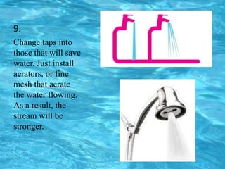 9.
Change taps into
those that will save
water. Just install
aerators, or fine
mesh that aerate
the water flowing.
As a result, the
stream will be
stronger.
 