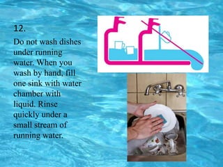 12.
Do not wash dishes
under running
water. When you
wash by hand, fill
one sink with water
chamber with
liquid. Rinse
quickly under a
small stream of
running water.
 