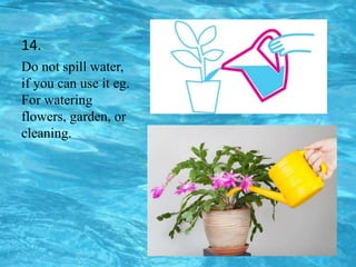 14.
Do not spill water,
if you can use it eg.
For watering
flowers, garden, or
cleaning.
 