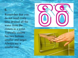 6.
Remember that you
do not need every
time drained all the
water from the
cistern in a toilet.
Typically cistern
has two buttons
smaller and larger.
Always use a
smaller one.
 