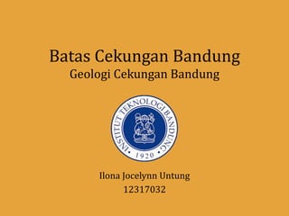 Batas Cekungan Bandung
Geologi Cekungan Bandung
Ilona Jocelynn Untung
12317032
 