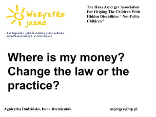 Agnieszka Dudzińska, Ilona Rzemieniuk  [email_address] The Hans Asperger Association For Helping The Children With Hidden Disabilities “ Not-Polite Children” Where is my money? Change the law or the practice? 