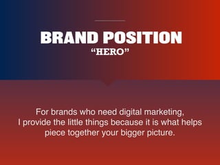 BRAND POSITION
For brands who need digital marketing,  
I provide the little things because it is what helps
piece together your bigger picture.
“HERO”
 