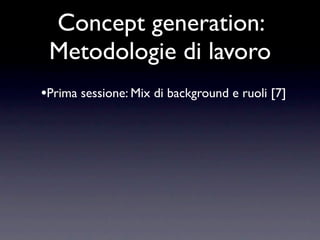 Concept generation:
 Metodologie di lavoro
•Prima sessione: Mix di background e ruoli [7]
 