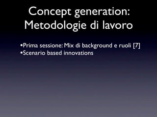 Concept generation:
 Metodologie di lavoro
•Prima sessione: Mix di background e ruoli [7]
•Scenario based innovations
 