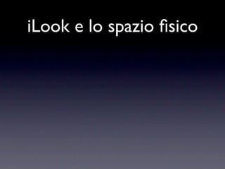 iLook e lo spazio ﬁsico
 