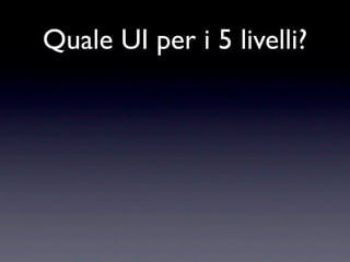 Quale UI per i 5 livelli?
 