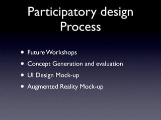 Participatory design
         Process
• Future Workshops
• Concept Generation and evaluation
• UI Design Mock-up
• Augmented Reality Mock-up
 