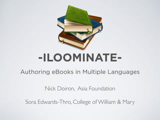 -ILOOMINATE-
Authoring eBooks in Multiple Languages
Nick Doiron, Asia Foundation 
Sora Edwards-Thro, College of William & Mary
 