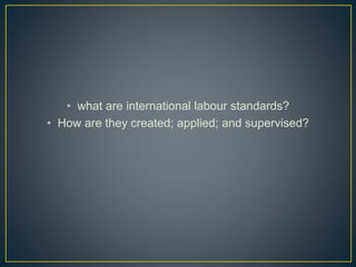 • what are international labour standards? 
• How are they created; applied; and supervised? 
 