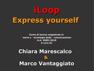 Express yourself   Corso di laurea magistrale in  T eoria e  T ecnologie della  C omunicazione:  A.A. 2009/2010 A cura di: Chiara Marescalco   &   Marco Vantaggiato iLoop 
