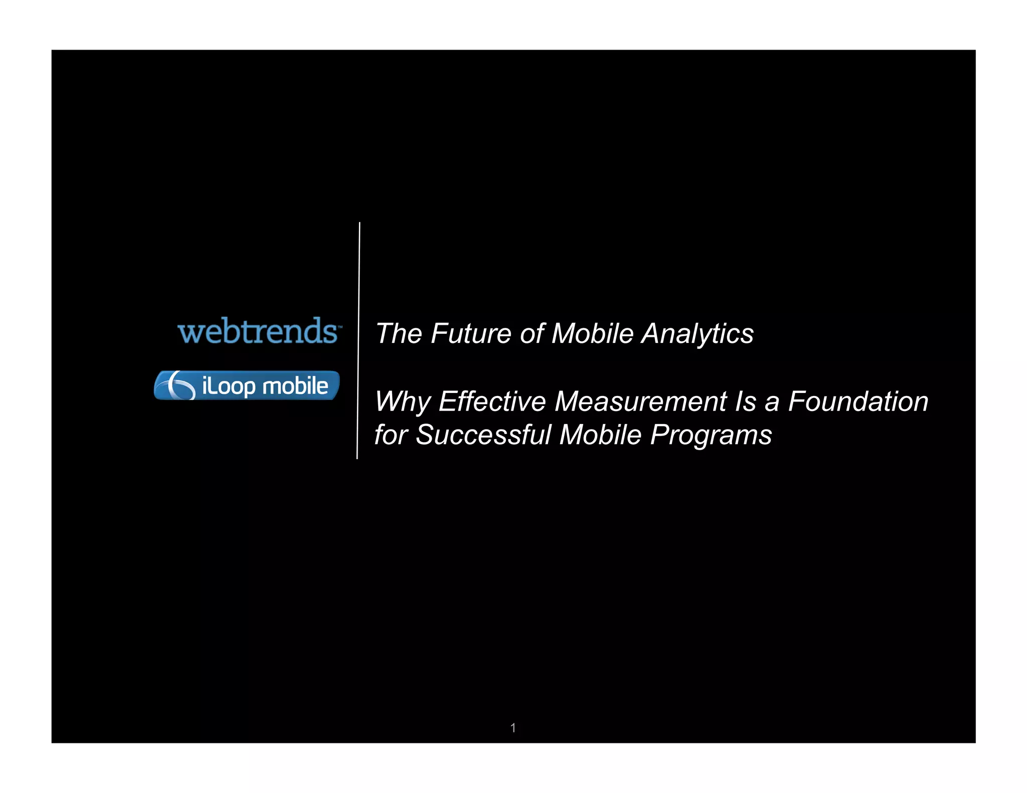The Future of Mobile Analytics

Why Effective Measurement Is a Foundation
for Successful Mobile Programs




                        © 2011 WEBTRENDS INC. ALL RIGHTS RESERVED.

          1
 