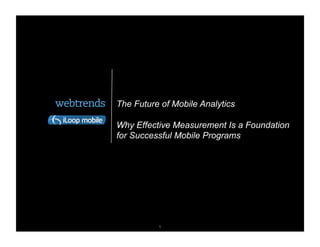 The Future of Mobile Analytics

Why Effective Measurement Is a Foundation
for Successful Mobile Programs




                        © 2011 WEBTRENDS INC. ALL RIGHTS RESERVED.

          1
 