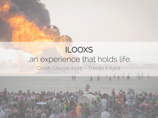 ILOOXS
..an experience that holds life.
Crash Course 2015 – Trento 1 April.
 