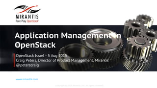 Copyright © 2015 Mirantis, Inc. All rights reserved
www.mirantis.com
Application Management in
OpenStack
OpenStack Israel - 5 Aug 2015
Craig Peters, Director of Product Management, Mirantis
@peterscraig
 