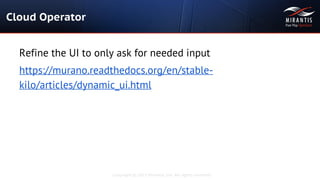 Copyright © 2015 Mirantis, Inc. All rights reserved
Cloud Operator
Refine the UI to only ask for needed input
https://murano.readthedocs.org/en/stable-
kilo/articles/dynamic_ui.html
 