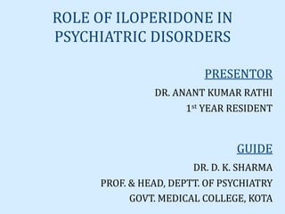 ROLE OF ILOPERIDONE IN
PSYCHIATRIC DISORDERS

                         PRESENTOR
               DR. ANANT KUMAR RATHI
                     1st YEAR RESIDENT


                               GUIDE
                       DR. D. K. SHARMA
     PROF. & HEAD, DEPTT. OF PSYCHIATRY
           GOVT. MEDICAL COLLEGE, KOTA
 