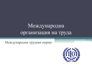 Международна
организация на труда
Международни трудови норми
 