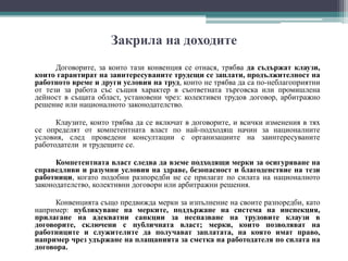 Закрила на доходите
Договорите, за които тази конвенция се отнася, трябва да съдържат клаузи,
които гарантират на заинтересуваните трудещи се заплати, продължителност на
работното време и други условия на труд, които не трябва да са по-неблагоприятни
от тези за работа със същия характер в съответната търговска или промишлена
дейност в същата област, установени чрез: колективен трудов договор, арбитражно
решение или националното законодателство.
Клаузите, които трябва да се включат в договорите, и всички изменения в тях
се определят от компетентната власт по най-подходящ начин за националните
условия, след проведени консултации с организациите на заинтересуваните
работодатели и трудещите се.
Компетентната власт следва да вземе подходящи мерки за осигуряване на
справедливи и разумни условия на здраве, безопасност и благоденствие на тези
работници, когато подобни разпоредби не се прилагат по силата на националното
законодателство, колективни договори или арбитражни решения.
Конвенцията също предвижда мерки за изпълнение на своите разпоредби, като
например: публикуване на мерките, поддържане на система на инспекция,
прилагане на адекватни санкции за неспазване на трудовите клаузи в
договорите, сключени с публичната власт; мерки, които позволяват на
работниците и служителите да получават заплатата, на която имат право,
например чрез удържане на плащанията за сметка на работодателя по силата на
договора.
 