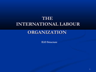 THE
INTERNATIONAL LABOUR
ORGANIZATION
ILO Structure

1

 