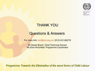 THANK YOU Questions & Answers   For more info:  [email_address]  / (012) 431-8827/9 Mr Dawie Bosch: Chief Technical Advisor Ms Elna Hirschfeld: Programme Coordinator 