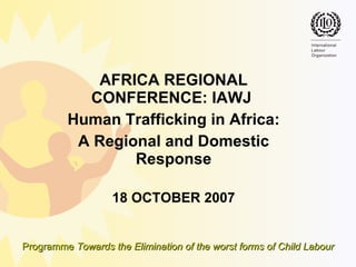 AFRICA REGIONAL CONFERENCE: IAWJ  Human Trafficking in Africa: A Regional and Domestic Response 18 OCTOBER 2007 