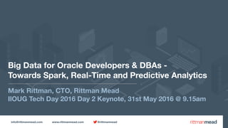 info@rittmanmead.com www.rittmanmead.com @rittmanmead
Big Data for Oracle Developers & DBAs -  
Towards Spark, Real-Time and Predictive Analytics
Mark Rittman, CTO, Rittman Mead
IlOUG Tech Day 2016 Day 2 Keynote, 31st May 2016 @ 9.15am
 