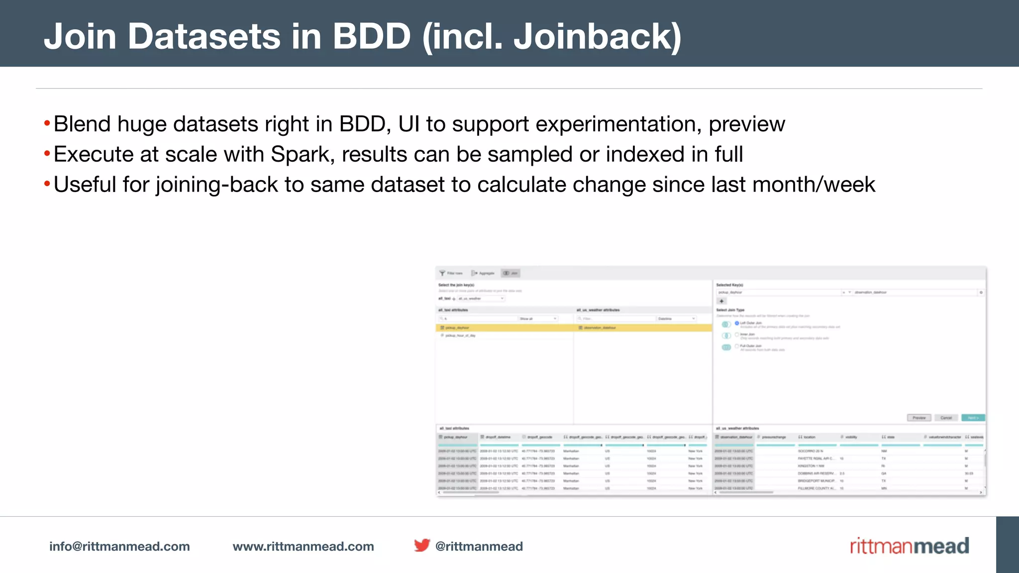 info@rittmanmead.com www.rittmanmead.com @rittmanmead
•Blend huge datasets right in BDD, UI to support experimentation, preview

•Execute at scale with Spark, results can be sampled or indexed in full

•Useful for joining-back to same dataset to calculate change since last month/week
Join Datasets in BDD (incl. Joinback)
 