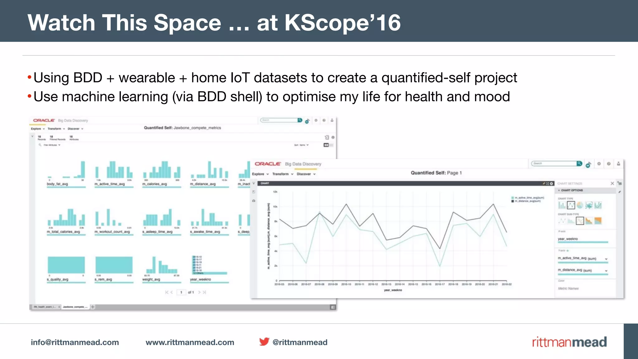 info@rittmanmead.com www.rittmanmead.com @rittmanmead
•Using BDD + wearable + home IoT datasets to create a quantified-self project

•Use machine learning (via BDD shell) to optimise my life for health and mood
Watch This Space … at KScope’16
 